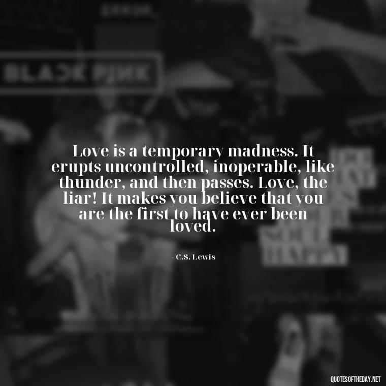 Love is a temporary madness. It erupts uncontrolled, inoperable, like thunder, and then passes. Love, the liar! It makes you believe that you are the first to have ever been loved. - Love Quotes For My Girlfriend