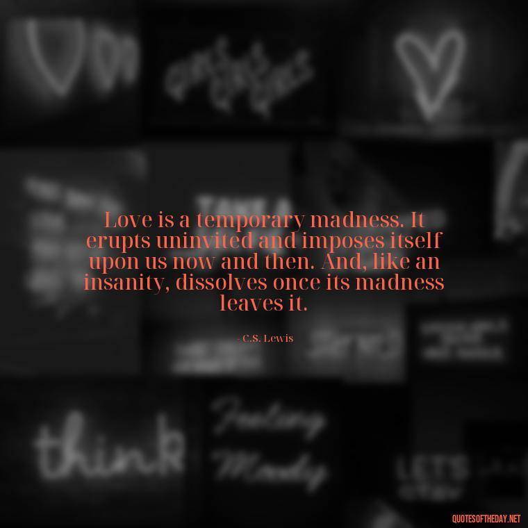 Love is a temporary madness. It erupts uninvited and imposes itself upon us now and then. And, like an insanity, dissolves once its madness leaves it. - Love Popular Quotes