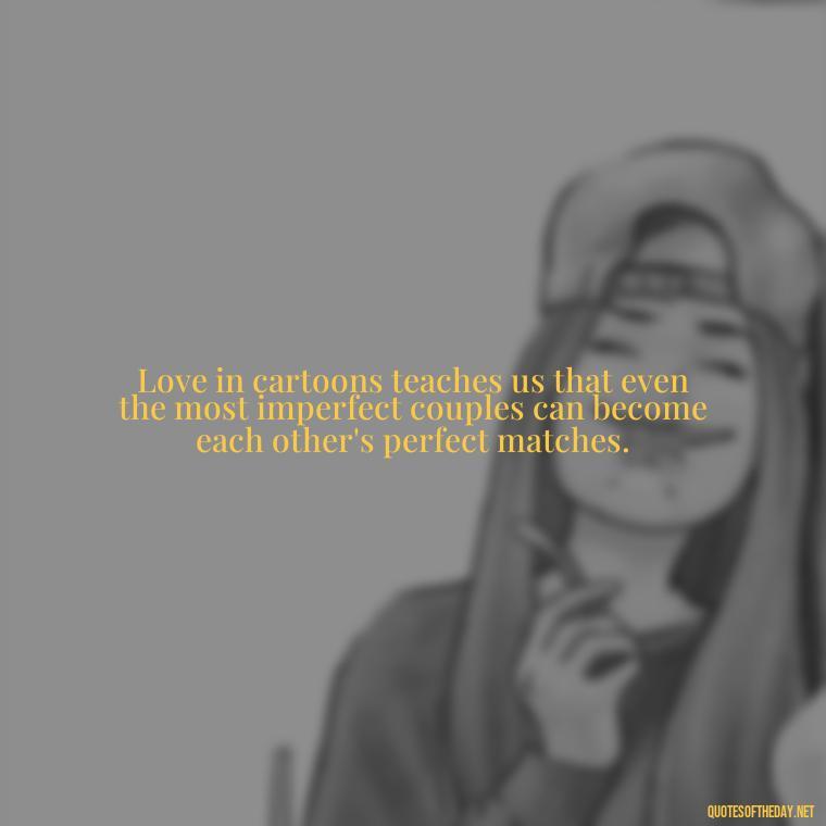 Love in cartoons teaches us that even the most imperfect couples can become each other's perfect matches. - Love Is Quotes Cartoon