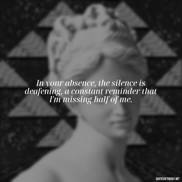 In your absence, the silence is deafening, a constant reminder that I'm missing half of me. - Love Lost Quotes For Him