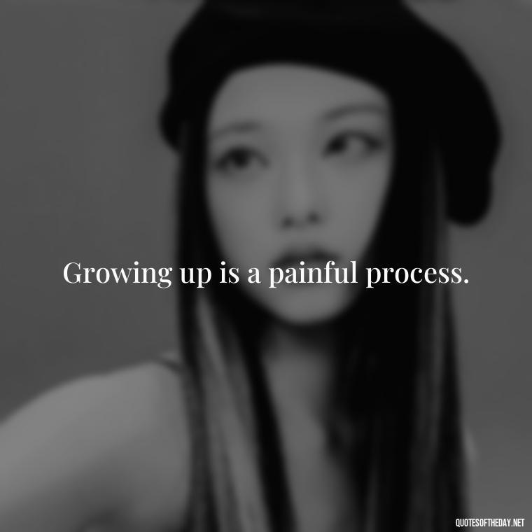 Growing up is a painful process. - Growing Up Quotes Short