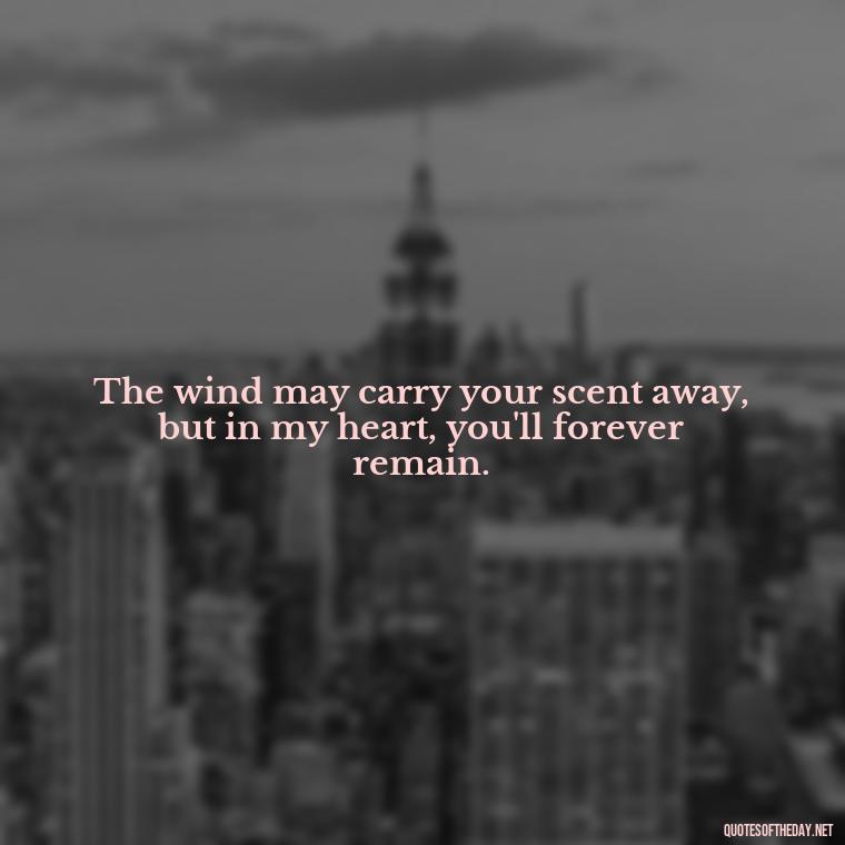 The wind may carry your scent away, but in my heart, you'll forever remain. - Quotes For Missing A Loved One In Heaven