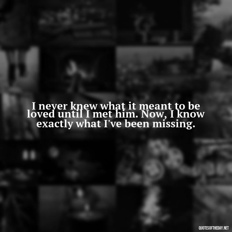 I never knew what it meant to be loved until I met him. Now, I know exactly what I've been missing. - I Love This Man Quotes