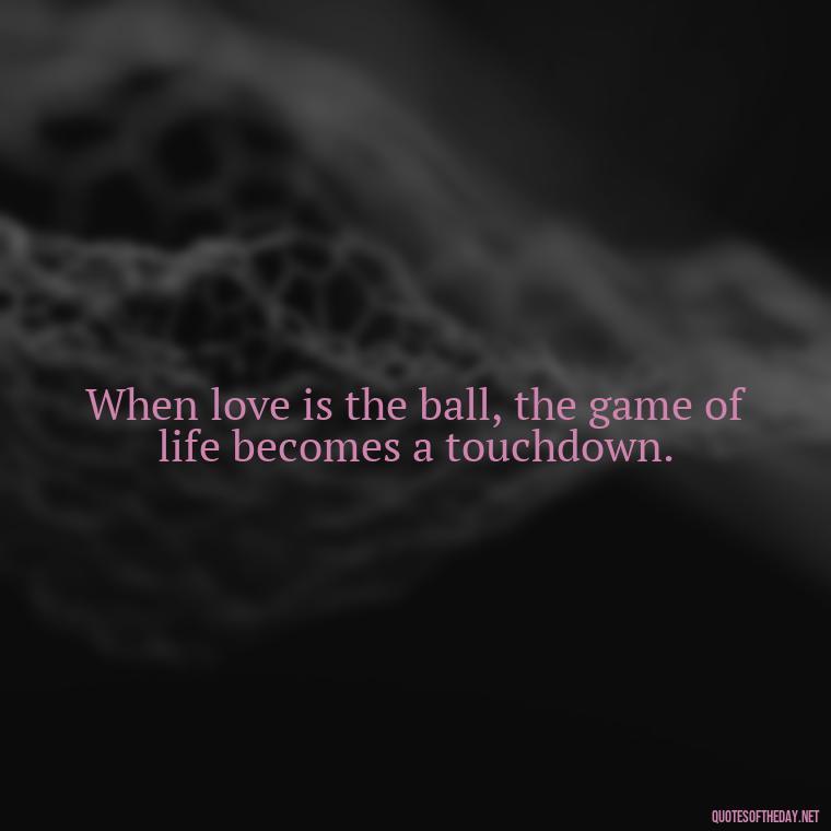 When love is the ball, the game of life becomes a touchdown. - Love And Football Quotes