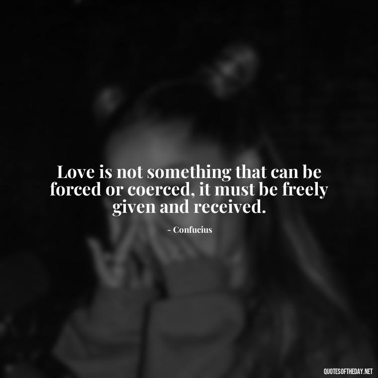 Love is not something that can be forced or coerced, it must be freely given and received. - Confucius Quotes On Love