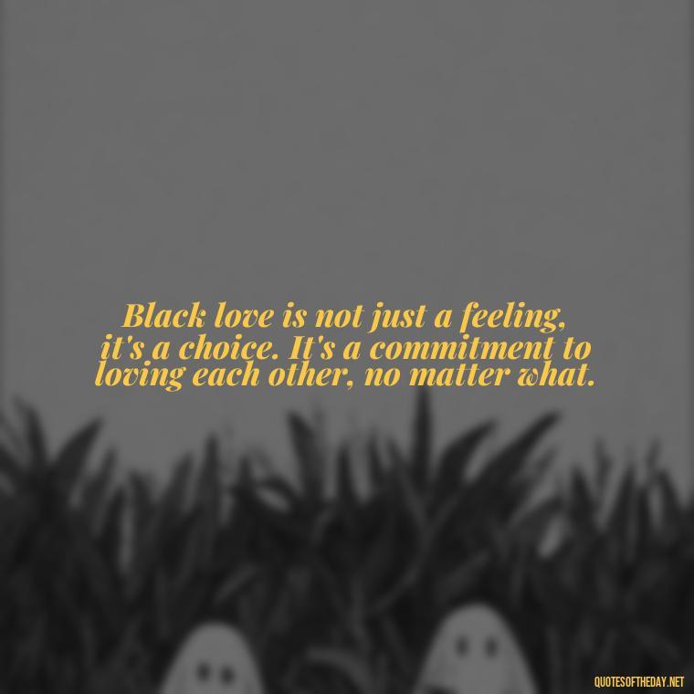 Black love is not just a feeling, it's a choice. It's a commitment to loving each other, no matter what. - Deep Black Love Quotes