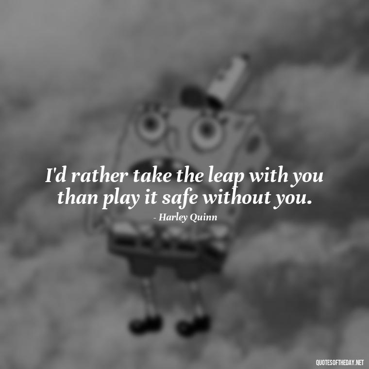 I'd rather take the leap with you than play it safe without you. - Harley Quinn And Joker Quotes Love