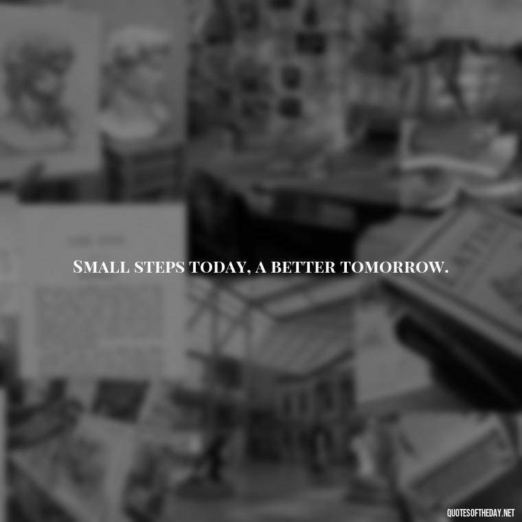 Small steps today, a better tomorrow. - Consistency Quotes Short