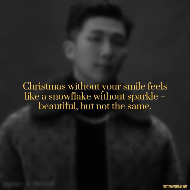 Christmas without your smile feels like a snowflake without sparkle – beautiful, but not the same. - Missing A Loved One On Christmas Quotes