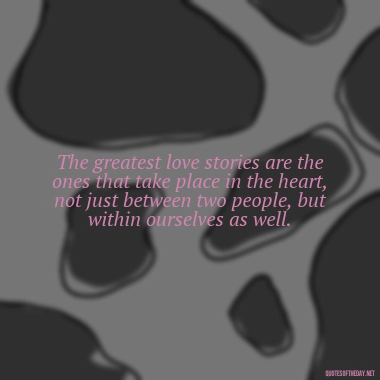 The greatest love stories are the ones that take place in the heart, not just between two people, but within ourselves as well. - Do You Really Love Me Quotes