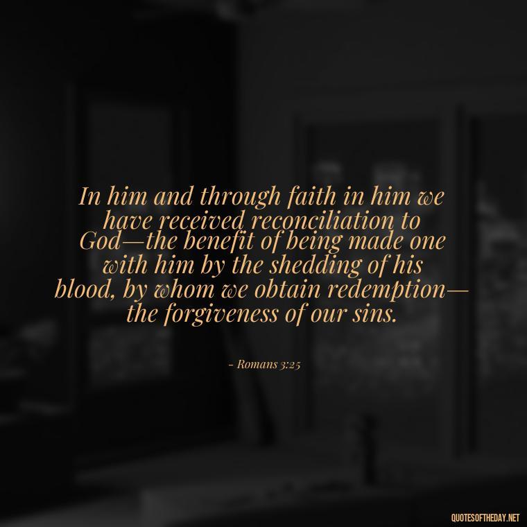 In him and through faith in him we have received reconciliation to God—the benefit of being made one with him by the shedding of his blood, by whom we obtain redemption— the forgiveness of our sins. - Bible Quotes About God'S Love For Us