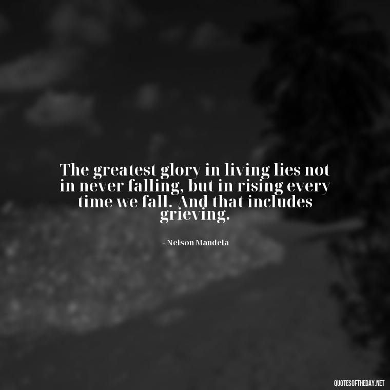 The greatest glory in living lies not in never falling, but in rising every time we fall. And that includes grieving. - Grief Is Love Quotes