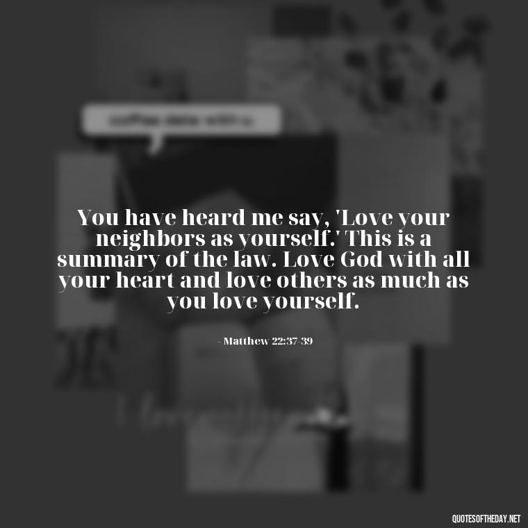 You have heard me say, 'Love your neighbors as yourself.' This is a summary of the law. Love God with all your heart and love others as much as you love yourself. - Bible Quotes On God'S Love