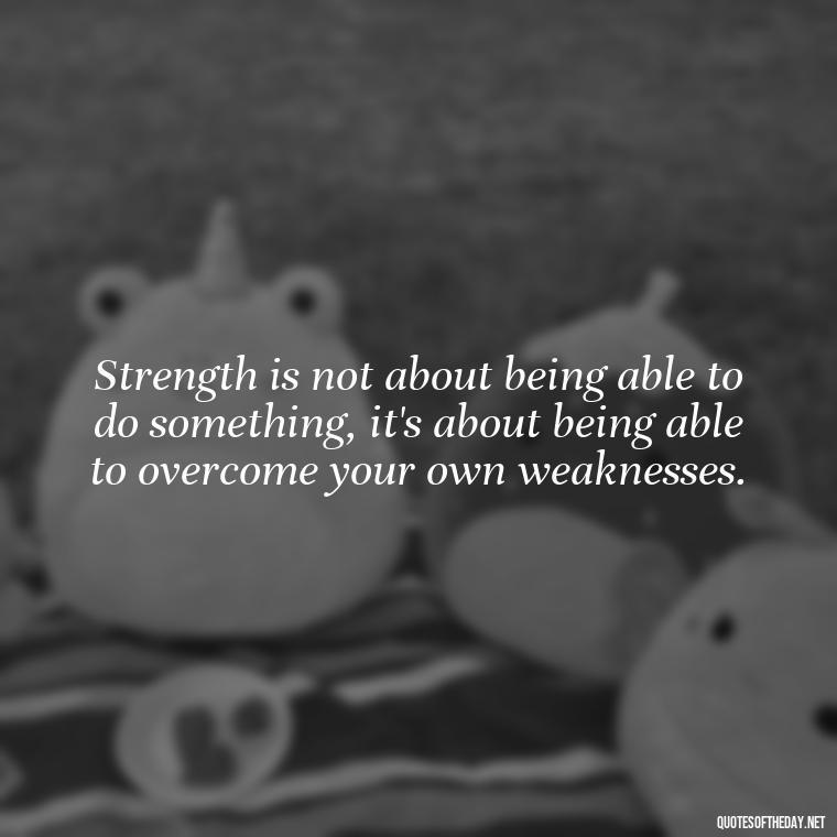 Strength is not about being able to do something, it's about being able to overcome your own weaknesses. - Being Strong Quotes Short