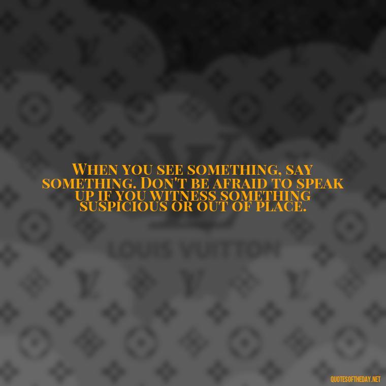 When you see something, say something. Don't be afraid to speak up if you witness something suspicious or out of place. - Short Police Quotes