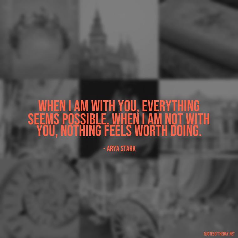 When I am with you, everything seems possible. When I am not with you, nothing feels worth doing. - Love Quotes From Game Of Thrones