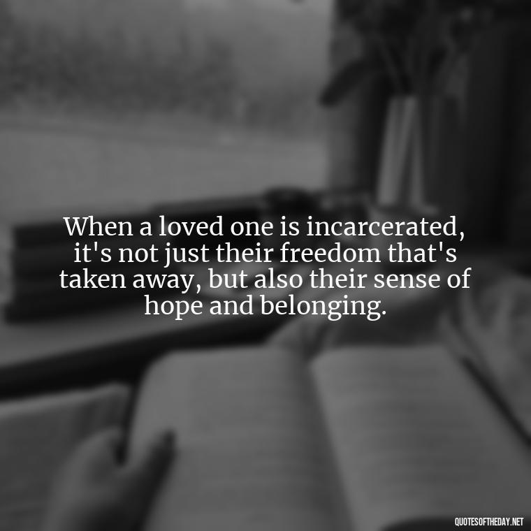 When a loved one is incarcerated, it's not just their freedom that's taken away, but also their sense of hope and belonging. - Jail Quotes Loved Ones