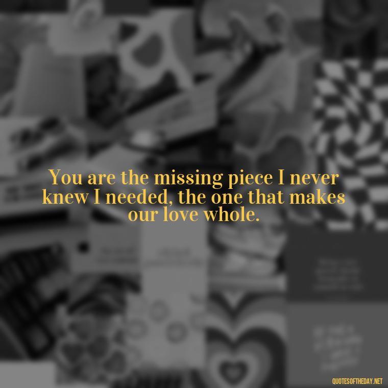 You are the missing piece I never knew I needed, the one that makes our love whole. - Love Quotes And Poems For Him