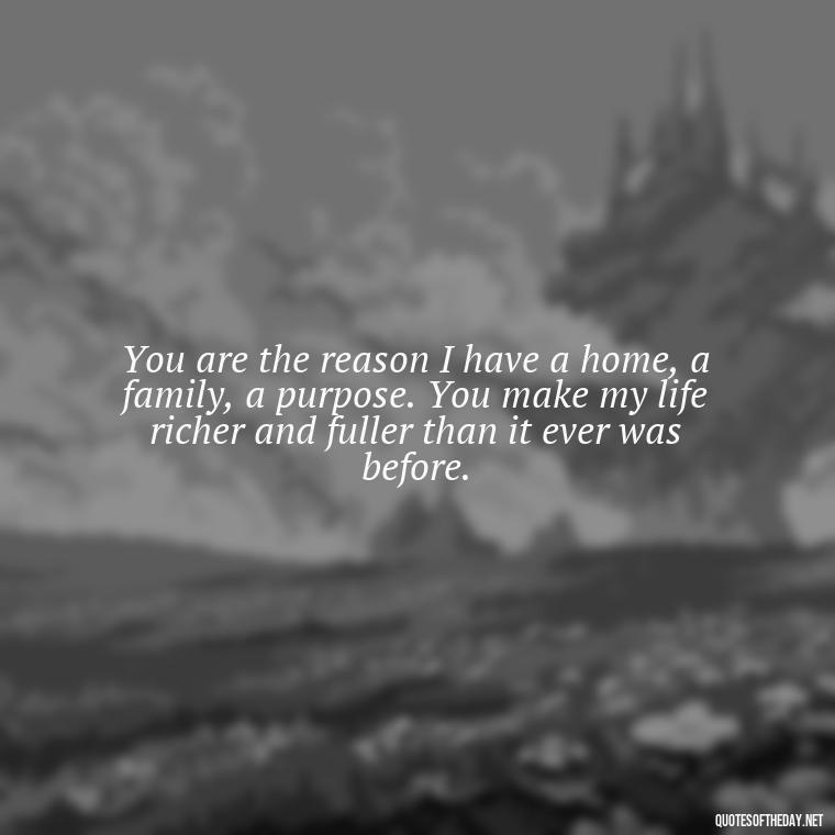 You are the reason I have a home, a family, a purpose. You make my life richer and fuller than it ever was before. - I Love And Appreciate You Quotes For Him