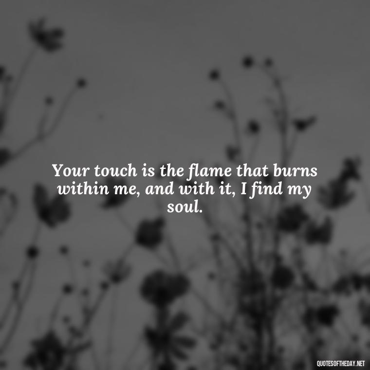 Your touch is the flame that burns within me, and with it, I find my soul. - Erotic Love Quotes