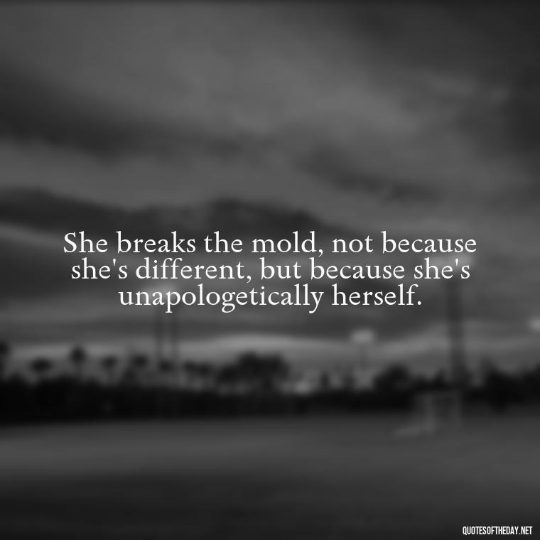 She breaks the mold, not because she's different, but because she's unapologetically herself. - Short Quotes About Strong Women