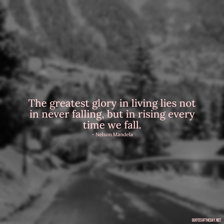 The greatest glory in living lies not in never falling, but in rising every time we fall. - Being Strong Quotes Short