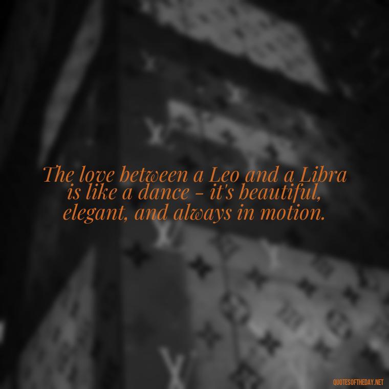 The love between a Leo and a Libra is like a dance - it's beautiful, elegant, and always in motion. - Leo And Libra Love Quotes