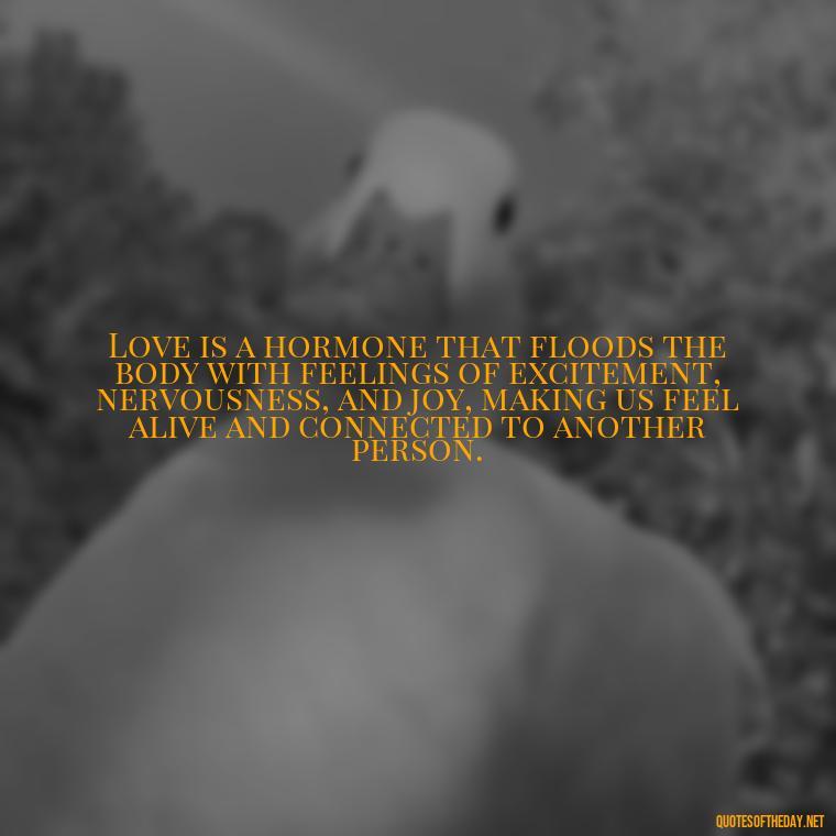 Love is a hormone that floods the body with feelings of excitement, nervousness, and joy, making us feel alive and connected to another person. - Quotes About Love Chemistry