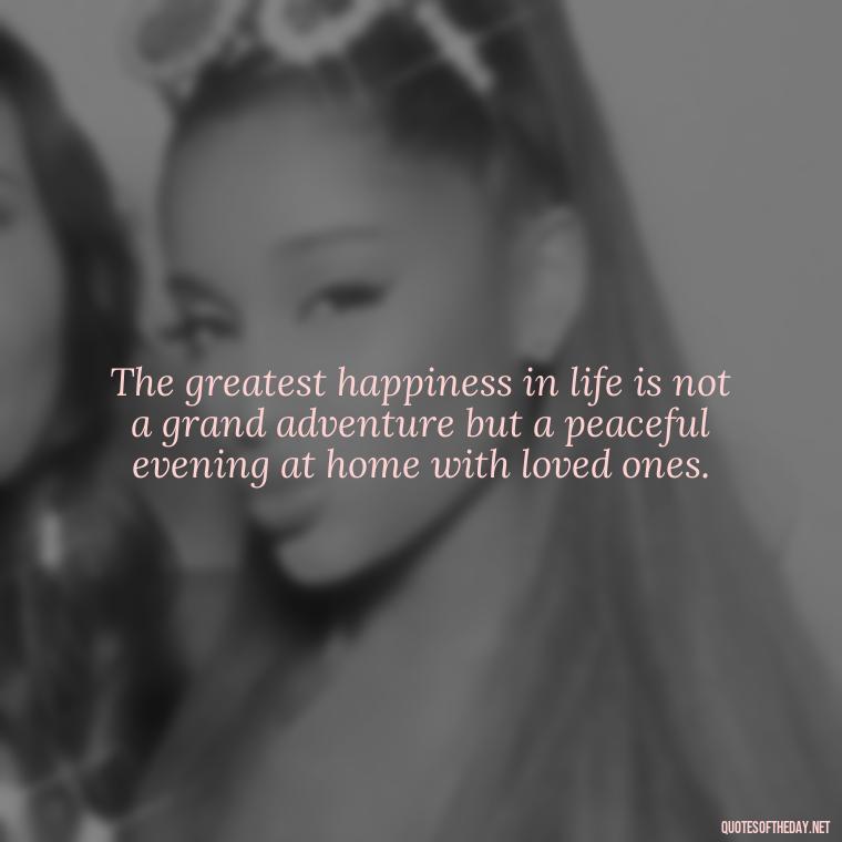 The greatest happiness in life is not a grand adventure but a peaceful evening at home with loved ones. - I Love You Family Quotes