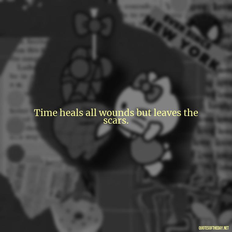 Time heals all wounds but leaves the scars. - Beautiful Quotes About Death Of A Loved One