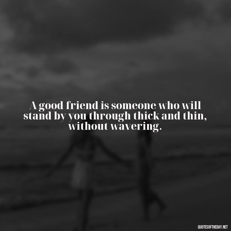 A good friend is someone who will stand by you through thick and thin, without wavering. - Short Family And Friends Quotes