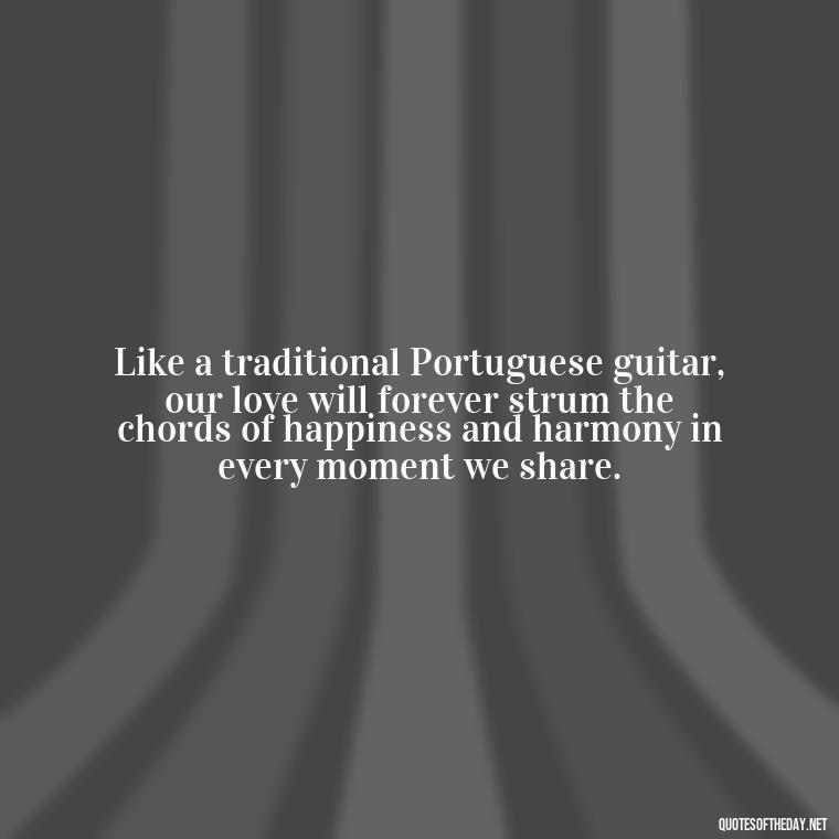 Like a traditional Portuguese guitar, our love will forever strum the chords of happiness and harmony in every moment we share. - Portugal Love Quotes