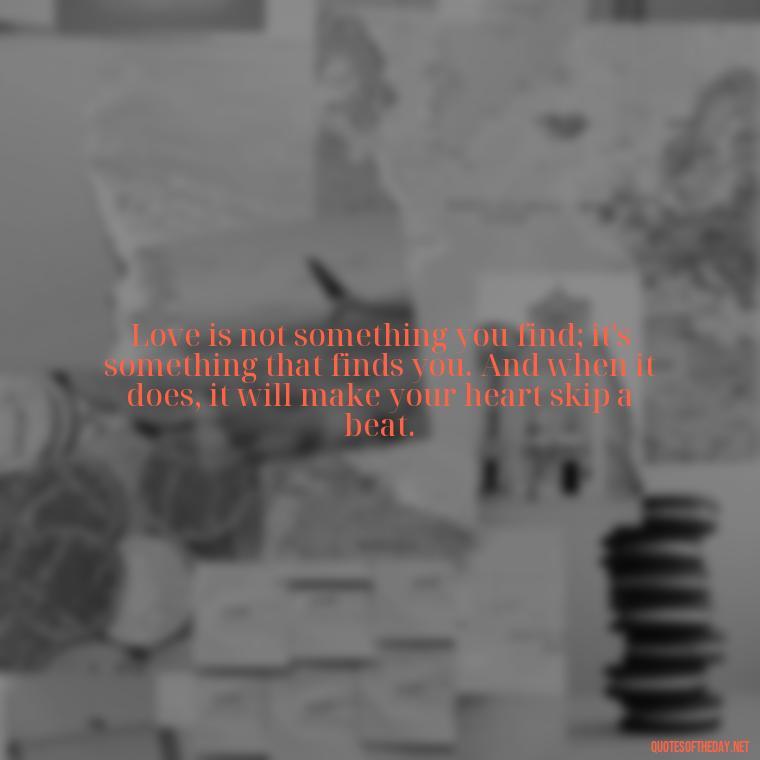 Love is not something you find; it's something that finds you. And when it does, it will make your heart skip a beat. - Luck Love Quotes