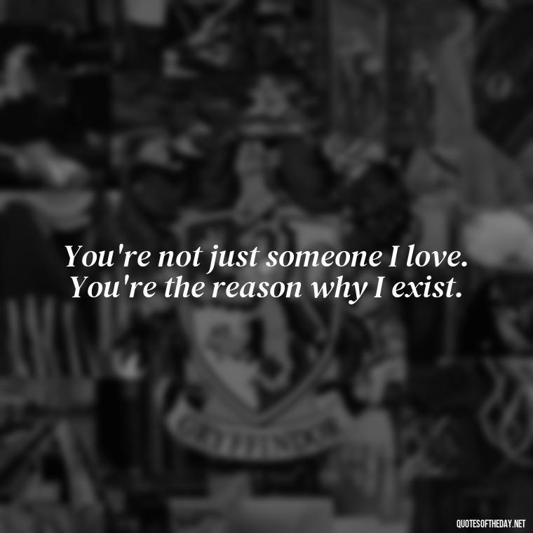 You're not just someone I love. You're the reason why I exist. - Miss You And Love You Quotes