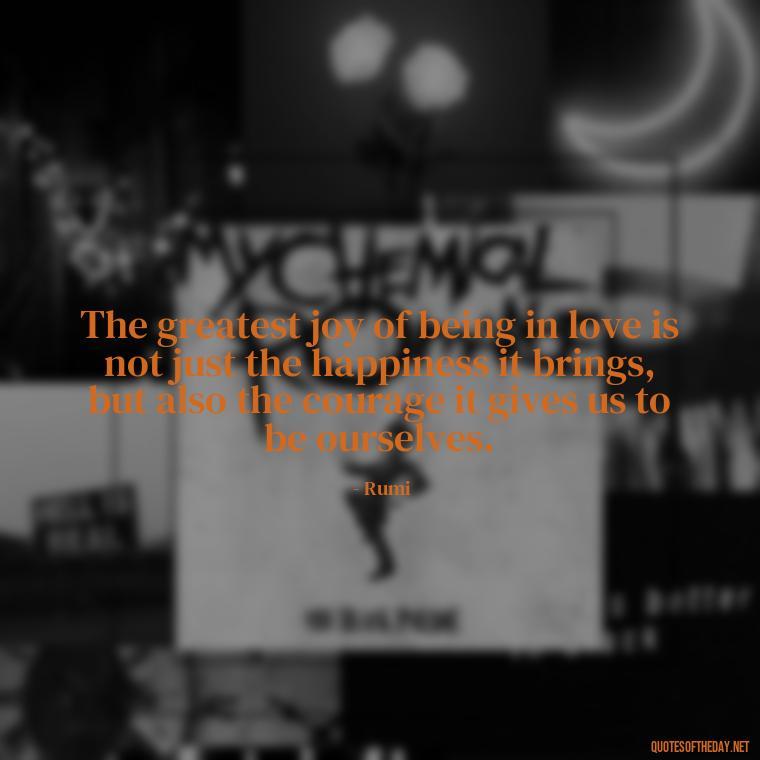The greatest joy of being in love is not just the happiness it brings, but also the courage it gives us to be ourselves. - Quotes Being In Love With Someone