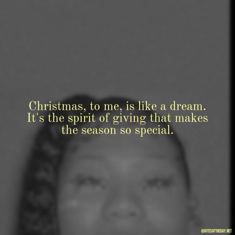 Christmas, to me, is like a dream. It's the spirit of giving that makes the season so special. - Missing A Loved One On Christmas Quotes