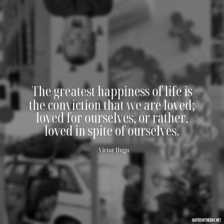 The greatest happiness of life is the conviction that we are loved; loved for ourselves, or rather, loved in spite of ourselves. - Broken In Love Quotes