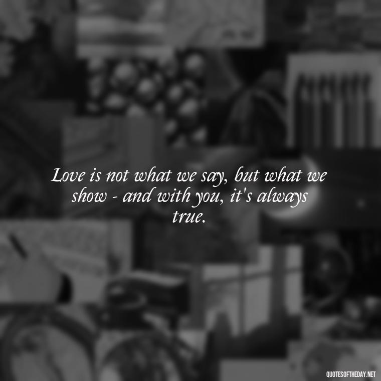 Love is not what we say, but what we show - and with you, it's always true. - 1 Line Love Quotes