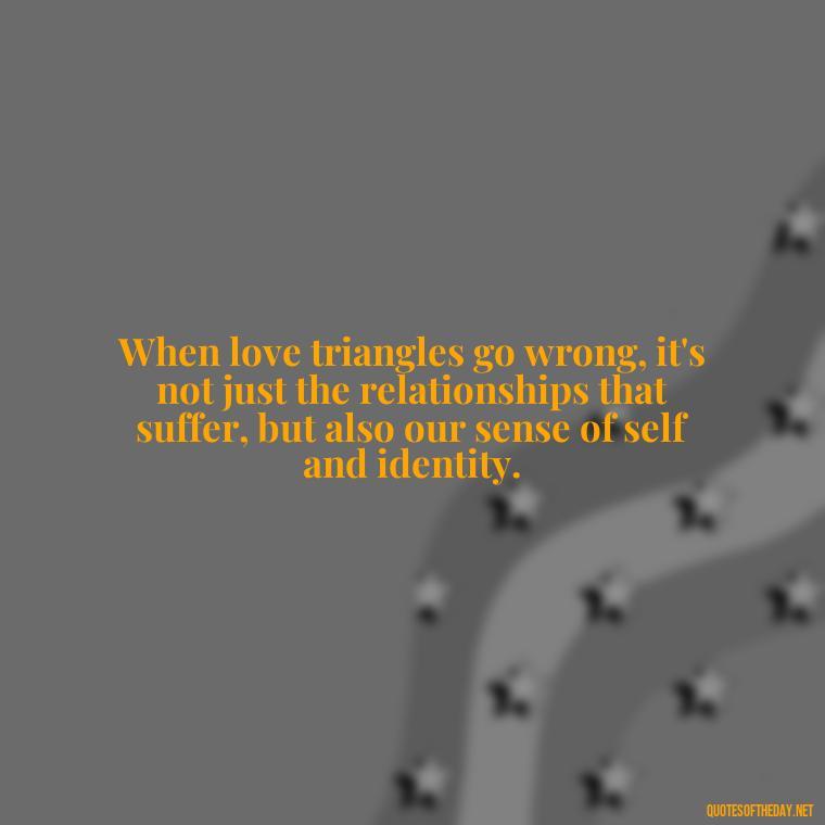 When love triangles go wrong, it's not just the relationships that suffer, but also our sense of self and identity. - Quotes About Love Triangles