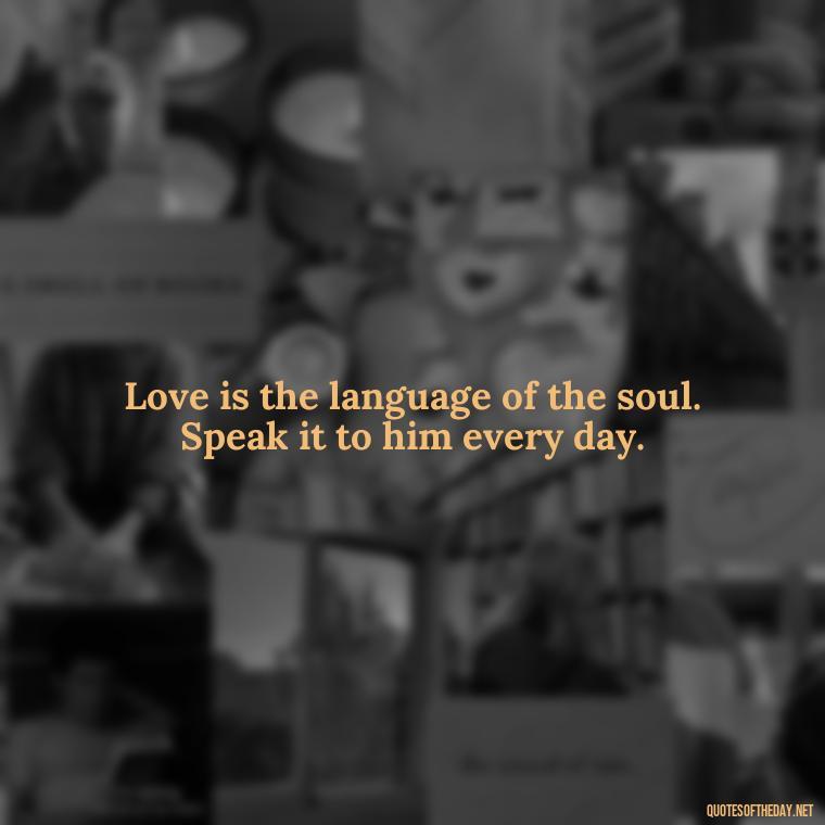 Love is the language of the soul. Speak it to him every day. - Love And Sweet Quotes For Him