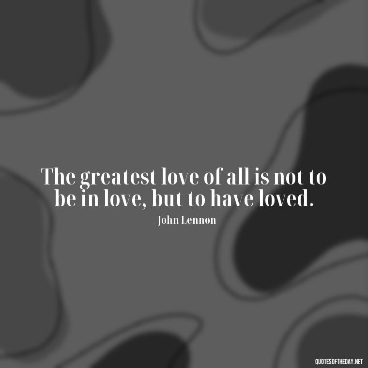 The greatest love of all is not to be in love, but to have loved. - Quotes For A Person You Love