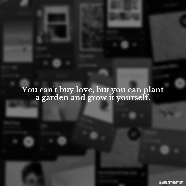 You can't buy love, but you can plant a garden and grow it yourself. - Love And Nature Quotes