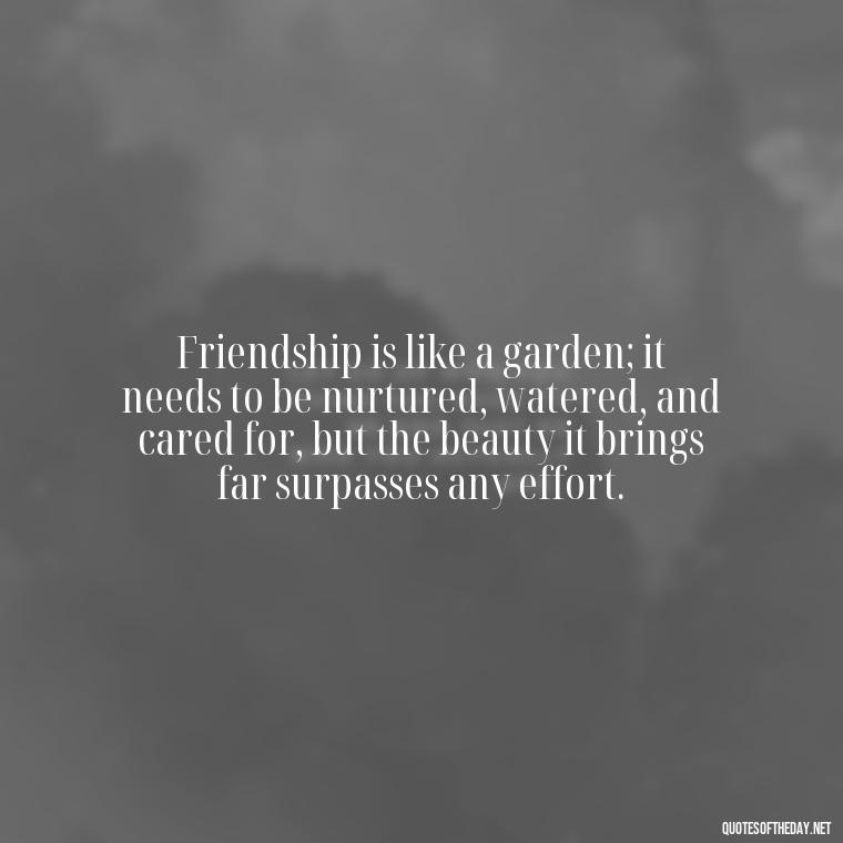 Friendship is like a garden; it needs to be nurtured, watered, and cared for, but the beauty it brings far surpasses any effort. - Love Family And Friends Quotes