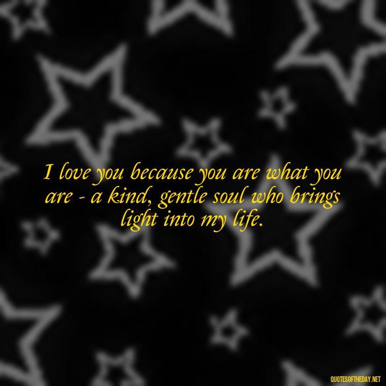 I love you because you are what you are - a kind, gentle soul who brings light into my life. - Love Quotes To Men