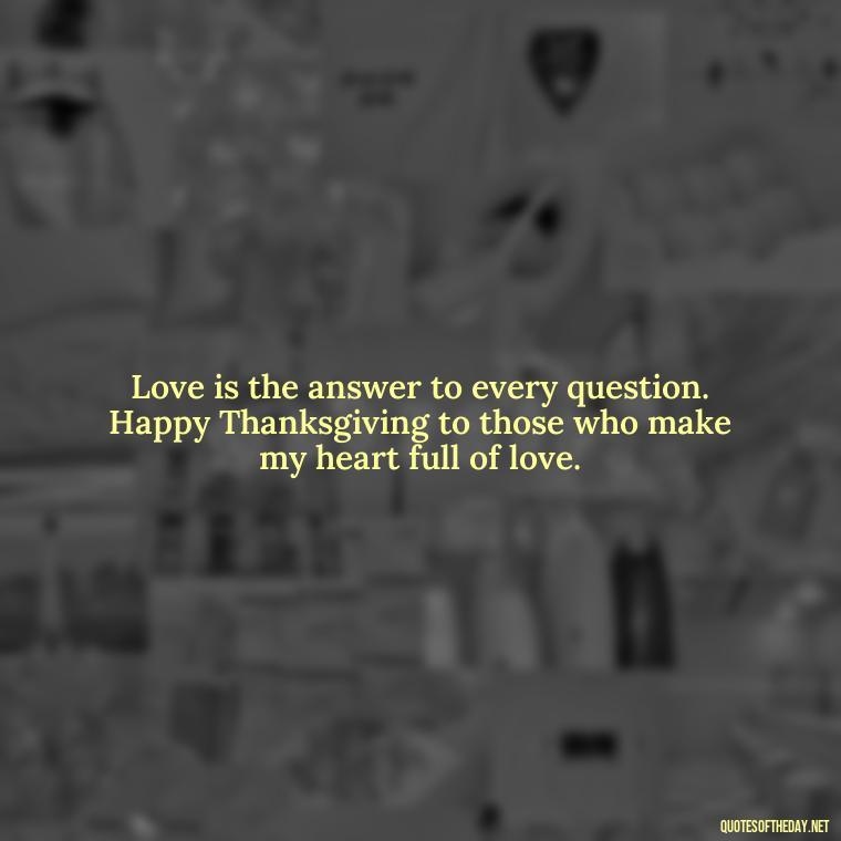 Love is the answer to every question. Happy Thanksgiving to those who make my heart full of love. - Happy Thanksgiving I Love You Quotes