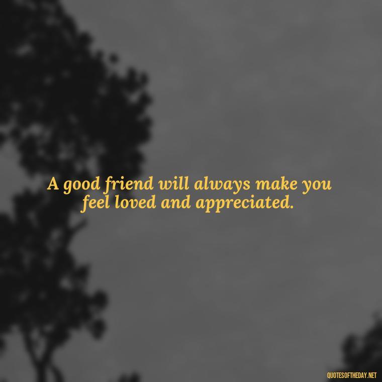 A good friend will always make you feel loved and appreciated. - Good Friends Quotes Short