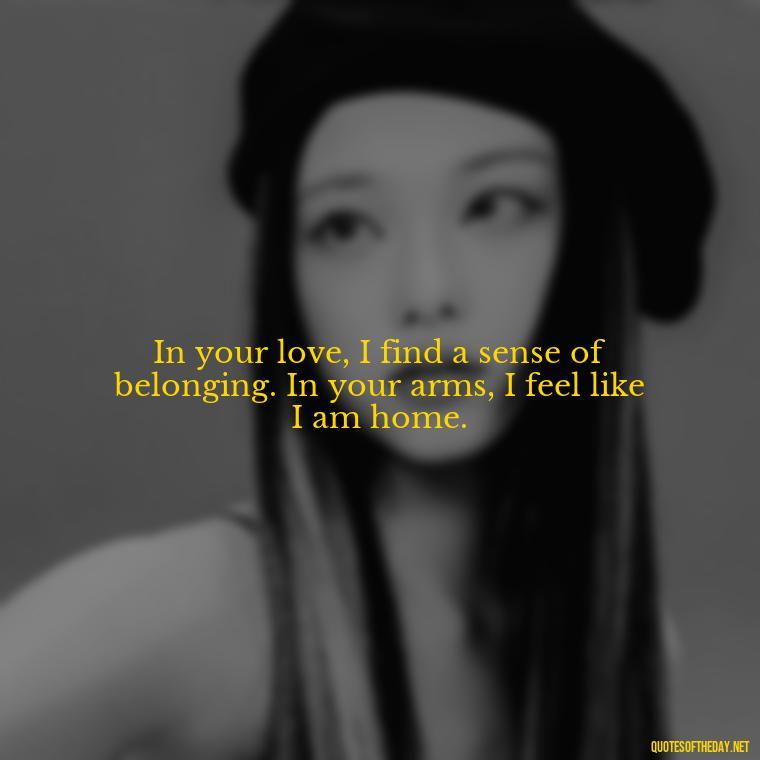 In your love, I find a sense of belonging. In your arms, I feel like I am home. - Quotes About Emo Love