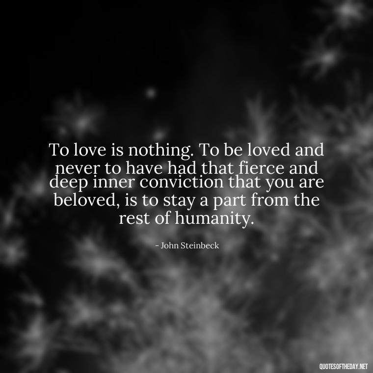 To love is nothing. To be loved and never to have had that fierce and deep inner conviction that you are beloved, is to stay a part from the rest of humanity. - Quotes About Love Simple