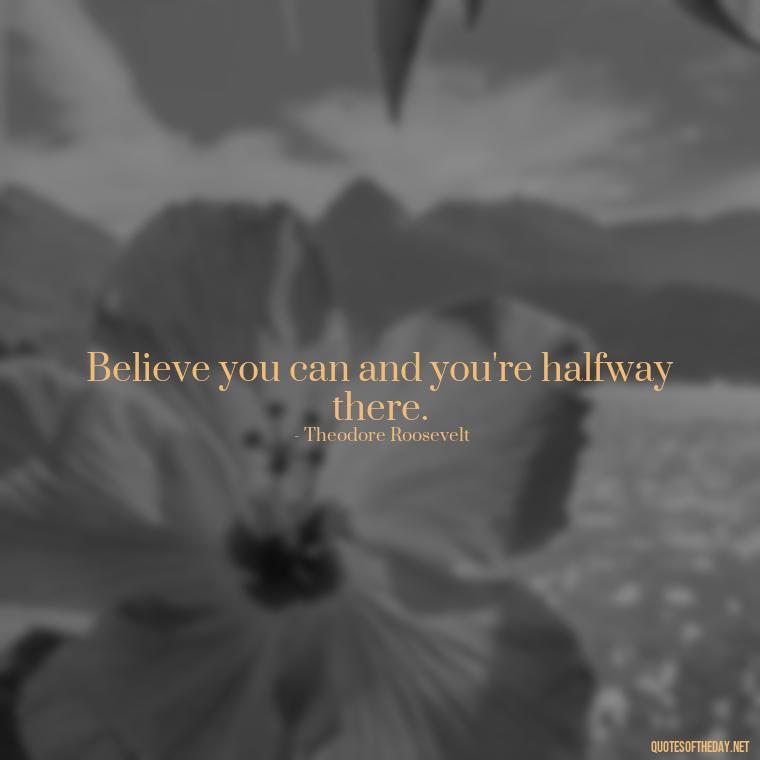 Believe you can and you're halfway there. - Best Short Quotes Ever