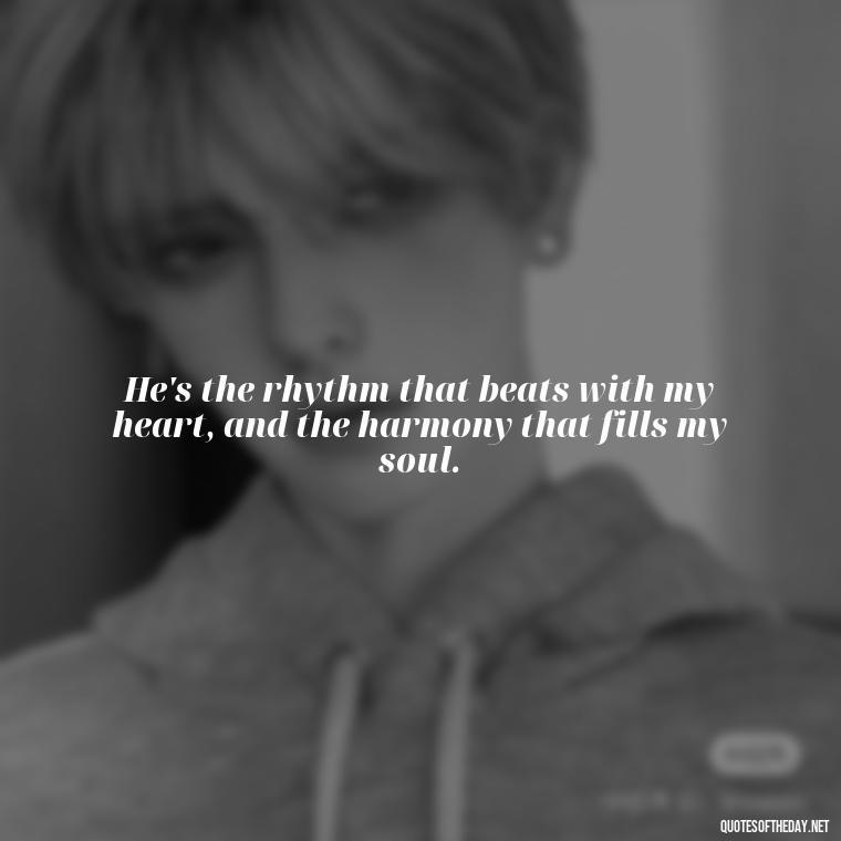 He's the rhythm that beats with my heart, and the harmony that fills my soul. - Quotes About I Love My Husband